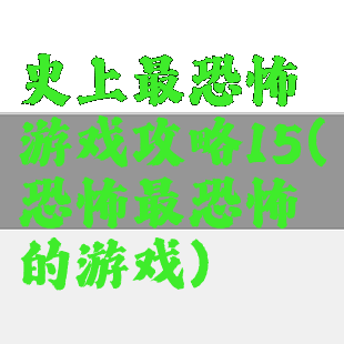 史上最恐怖游戏攻略15(恐怖最恐怖的游戏)