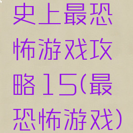 史上最恐怖游戏攻略15(最恐怖游戏)