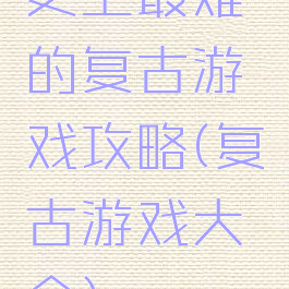 史上最难的复古游戏攻略(复古游戏大全)