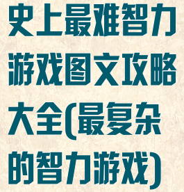 史上最难智力游戏图文攻略大全(最复杂的智力游戏)