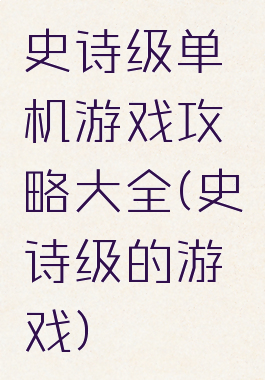 史诗级单机游戏攻略大全(史诗级的游戏)