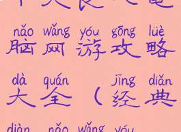十大良心电脑网游攻略大全(经典电脑网游)