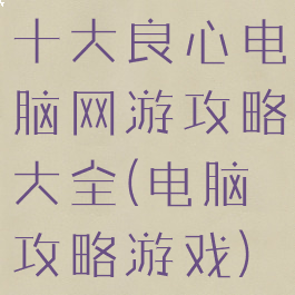 十大良心电脑网游攻略大全(电脑攻略游戏)
