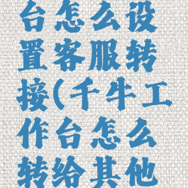 千牛工作台怎么设置客服转接(千牛工作台怎么转给其他客服)