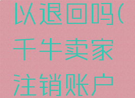 千牛店铺过户费可以退回吗(千牛卖家注销账户什么时候退押金)