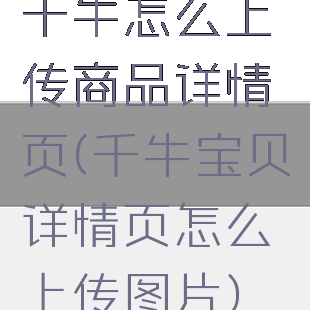 千牛怎么上传商品详情页(千牛宝贝详情页怎么上传图片)