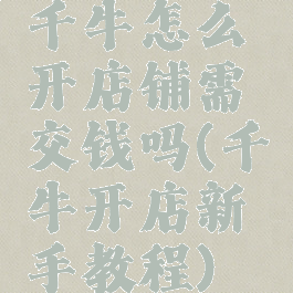 千牛怎么开店铺需交钱吗(千牛开店新手教程)