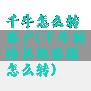 千牛怎么转客户(千牛转给其他客服怎么转)