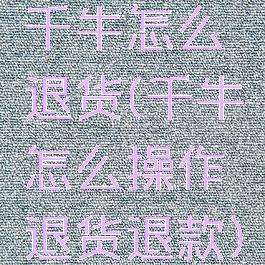 千牛怎么退货(千牛怎么操作退货退款)
