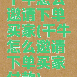 千牛怎么邀请下单买家(千牛怎么邀请下单买家付款)