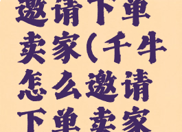 千牛怎么邀请下单卖家(千牛怎么邀请下单卖家发货)