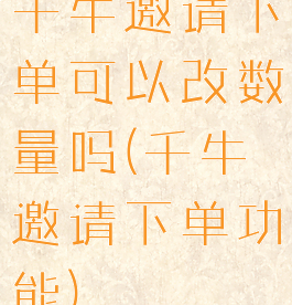 千牛邀请下单可以改数量吗(千牛邀请下单功能)