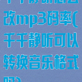 千千静听怎么改mp3码率(千千静听可以转换音乐格式吗)