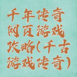 千年传奇网页游戏攻略(千古游戏传奇)