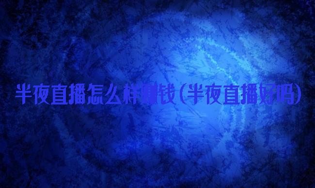 半夜直播怎么样赚钱(半夜直播好吗)