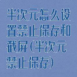 半次元怎么设置禁止保存和截屏(半次元禁止保存)