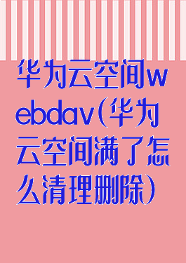 华为云空间webdav(华为云空间满了怎么清理删除)