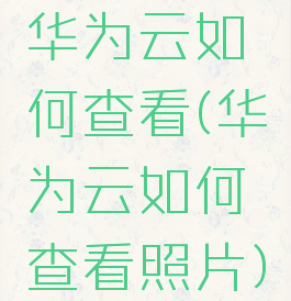 华为云如何查看(华为云如何查看照片)