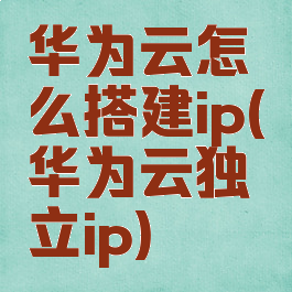 华为云怎么搭建ip(华为云独立ip)