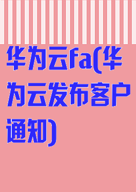 华为云fa(华为云发布客户通知)