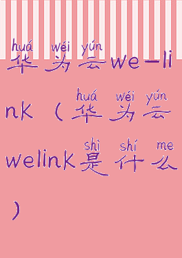 华为云we-link(华为云welink是什么)