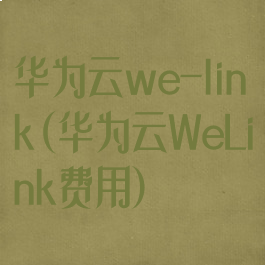 华为云we-link(华为云WeLink费用)