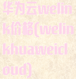 华为云welink价格(welinkhuaweicloud)