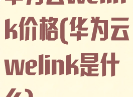 华为云welink价格(华为云welink是什么)