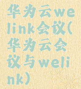 华为云welink会议(华为云会议与welink)