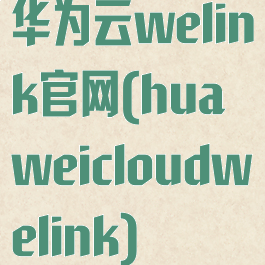 华为云welink官网(huaweicloudwelink)