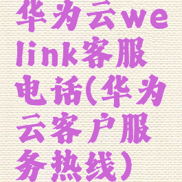 华为云welink客服电话(华为云客户服务热线)