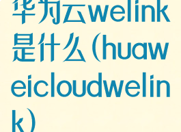华为云welink是什么(huaweicloudwelink)