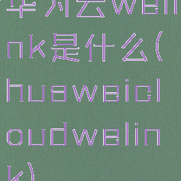 华为云welink是什么(huaweicloudwelink)