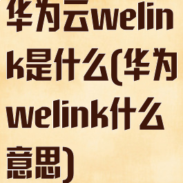 华为云welink是什么(华为welink什么意思)
