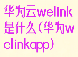 华为云welink是什么(华为welinkapp)