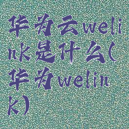 华为云welink是什么(华为welink)