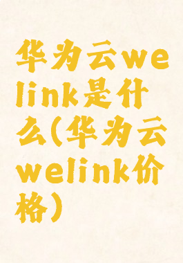 华为云welink是什么(华为云welink价格)