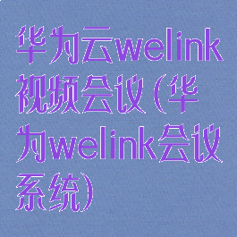 华为云welink视频会议(华为welink会议系统)