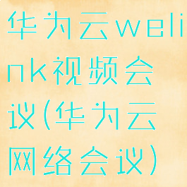 华为云welink视频会议(华为云网络会议)