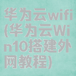 华为云wifi(华为云Win10搭建外网教程)
