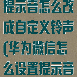 华为微信消息提示音怎么改成自定义铃声(华为微信怎么设置提示音更换)