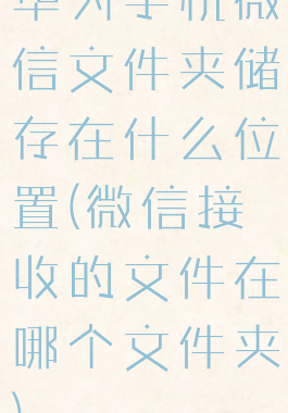 华为手机微信文件夹储存在什么位置(微信接收的文件在哪个文件夹)