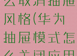 华为手机怎么取消抽屉风格(华为抽屉模式怎么关闭应用建议)