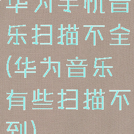 华为手机音乐扫描不全(华为音乐有些扫描不到)