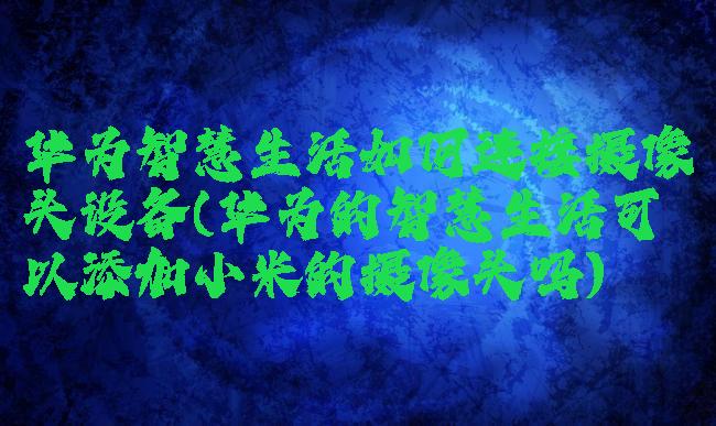 华为智慧生活如何连接摄像头设备(华为的智慧生活可以添加小米的摄像头吗)