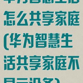 华为智慧生活怎么共享家庭(华为智慧生活共享家庭不显示设备)