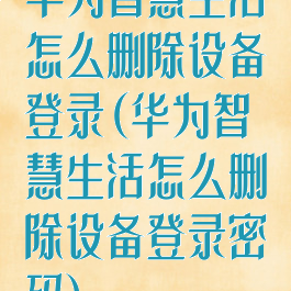 华为智慧生活怎么删除设备登录(华为智慧生活怎么删除设备登录密码)