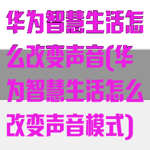 华为智慧生活怎么改变声音(华为智慧生活怎么改变声音模式)