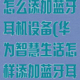 华为智慧生活怎么添加蓝牙耳机设备(华为智慧生活怎样添加蓝牙耳机)