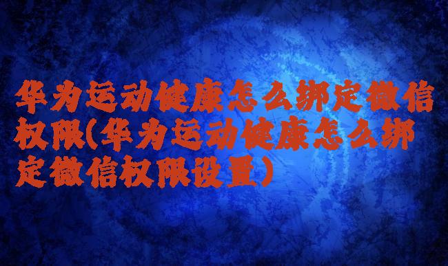 华为运动健康怎么绑定微信权限(华为运动健康怎么绑定微信权限设置)